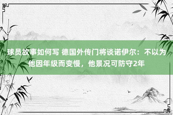 球员故事如何写 德国外传门将谈诺伊尔：不以为他因年级而变慢，他景况可防守2年