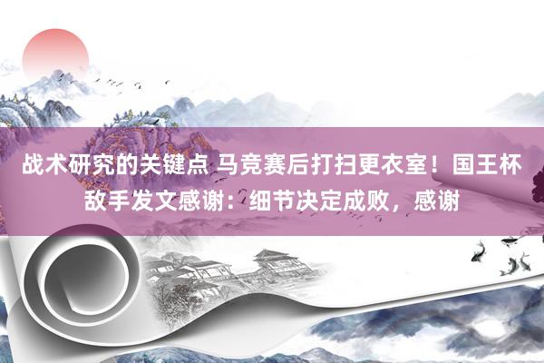 战术研究的关键点 马竞赛后打扫更衣室！国王杯敌手发文感谢：细节决定成败，感谢