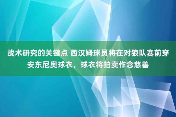 战术研究的关键点 西汉姆球员将在对狼队赛前穿安东尼奥球衣，球衣将拍卖作念慈善