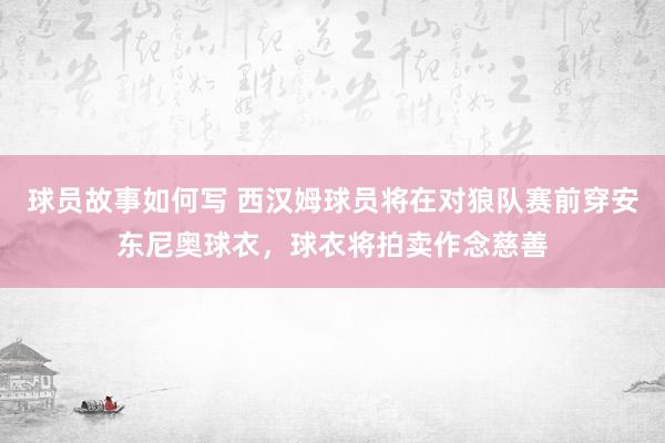 球员故事如何写 西汉姆球员将在对狼队赛前穿安东尼奥球衣，球衣将拍卖作念慈善