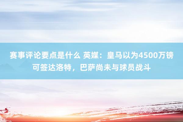 赛事评论要点是什么 英媒：皇马以为4500万镑可签达洛特，巴萨尚未与球员战斗