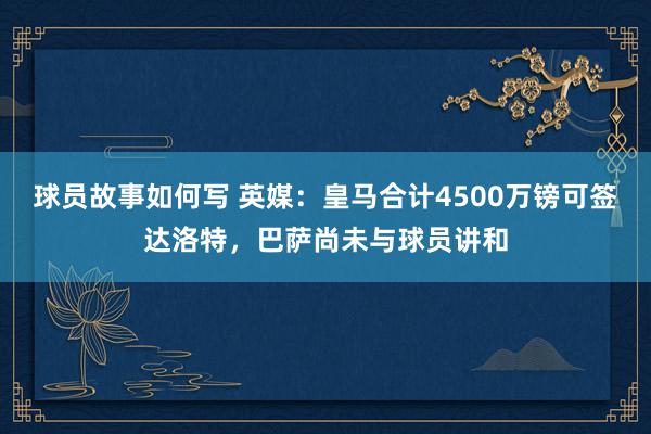 球员故事如何写 英媒：皇马合计4500万镑可签达洛特，巴萨尚未与球员讲和