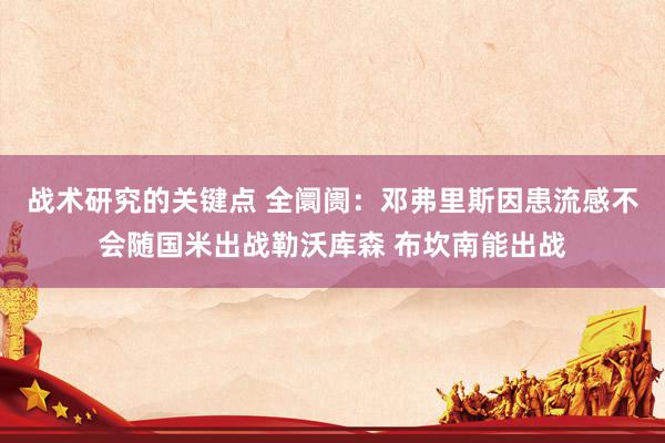 战术研究的关键点 全阛阓：邓弗里斯因患流感不会随国米出战勒沃库森 布坎南能出战