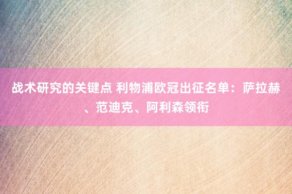 战术研究的关键点 利物浦欧冠出征名单：萨拉赫、范迪克、阿利森领衔