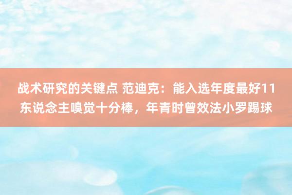 战术研究的关键点 范迪克：能入选年度最好11东说念主嗅觉十分棒，年青时曾效法小罗踢球