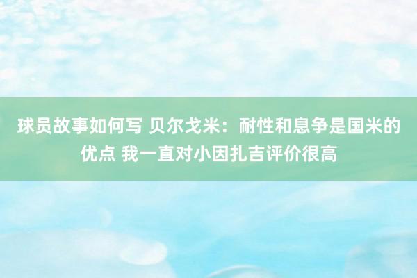 球员故事如何写 贝尔戈米：耐性和息争是国米的优点 我一直对小因扎吉评价很高