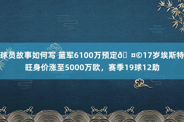 球员故事如何写 蓝军6100万预定🤩17岁埃斯特旺身价涨至5000万欧，赛季19球12助