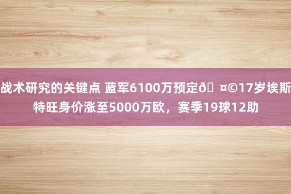 战术研究的关键点 蓝军6100万预定🤩17岁埃斯特旺身价涨至5000万欧，赛季19球12助