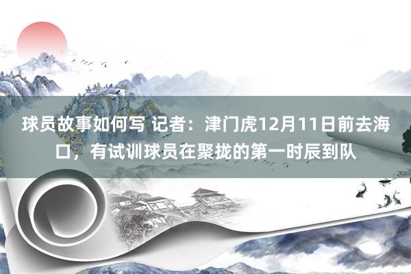 球员故事如何写 记者：津门虎12月11日前去海口，有试训球员在聚拢的第一时辰到队