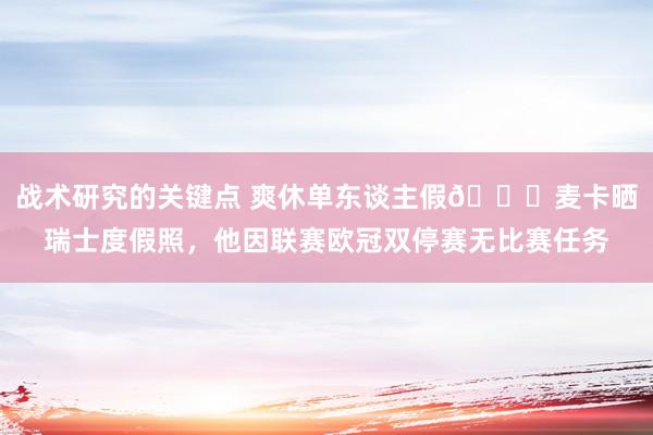 战术研究的关键点 爽休单东谈主假😀麦卡晒瑞士度假照，他因联赛欧冠双停赛无比赛任务