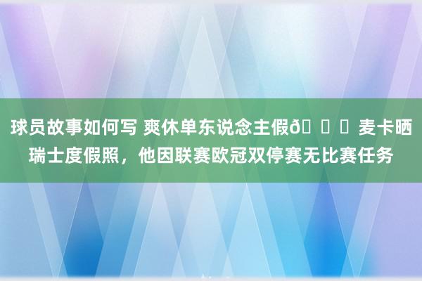 球员故事如何写 爽休单东说念主假😀麦卡晒瑞士度假照，他因联赛欧冠双停赛无比赛任务