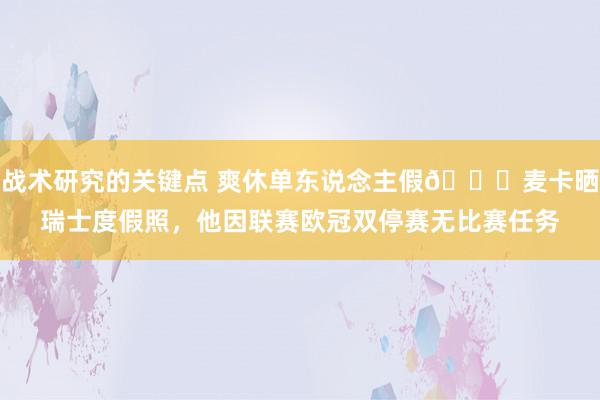 战术研究的关键点 爽休单东说念主假😀麦卡晒瑞士度假照，他因联赛欧冠双停赛无比赛任务