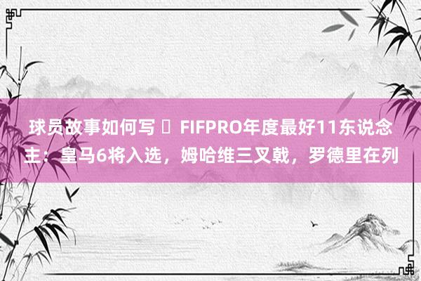 球员故事如何写 ⭐FIFPRO年度最好11东说念主：皇马6将入选，姆哈维三叉戟，罗德里在列