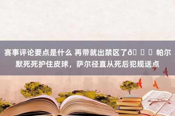 赛事评论要点是什么 再带就出禁区了😂帕尔默死死护住皮球，萨尔径直从死后犯规送点