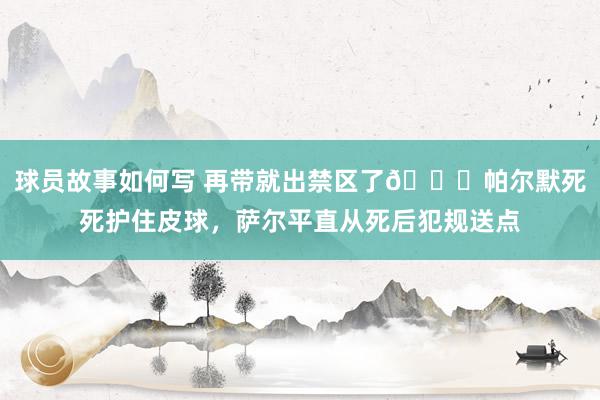 球员故事如何写 再带就出禁区了😂帕尔默死死护住皮球，萨尔平直从死后犯规送点