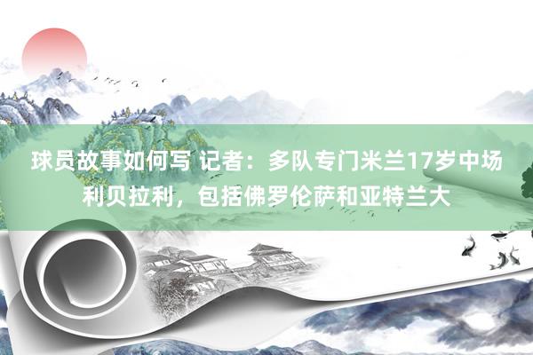 球员故事如何写 记者：多队专门米兰17岁中场利贝拉利，包括佛罗伦萨和亚特兰大