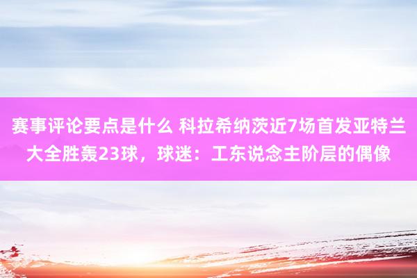 赛事评论要点是什么 科拉希纳茨近7场首发亚特兰大全胜轰23球，球迷：工东说念主阶层的偶像