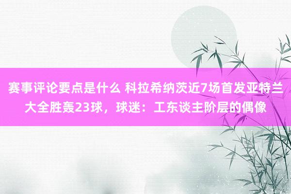 赛事评论要点是什么 科拉希纳茨近7场首发亚特兰大全胜轰23球，球迷：工东谈主阶层的偶像