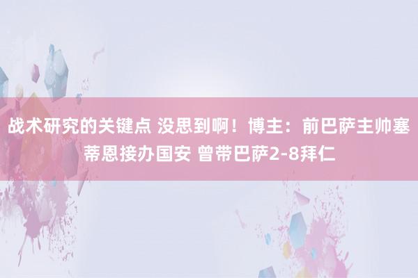 战术研究的关键点 没思到啊！博主：前巴萨主帅塞蒂恩接办国安 曾带巴萨2-8拜仁