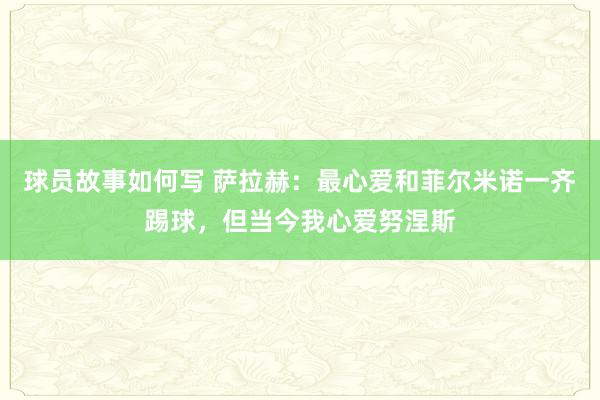 球员故事如何写 萨拉赫：最心爱和菲尔米诺一齐踢球，但当今我心爱努涅斯