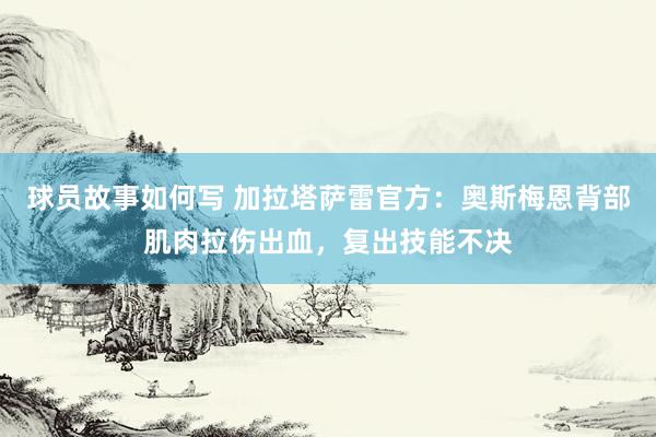 球员故事如何写 加拉塔萨雷官方：奥斯梅恩背部肌肉拉伤出血，复出技能不决