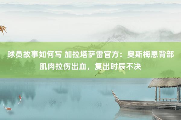 球员故事如何写 加拉塔萨雷官方：奥斯梅恩背部肌肉拉伤出血，复出时辰不决