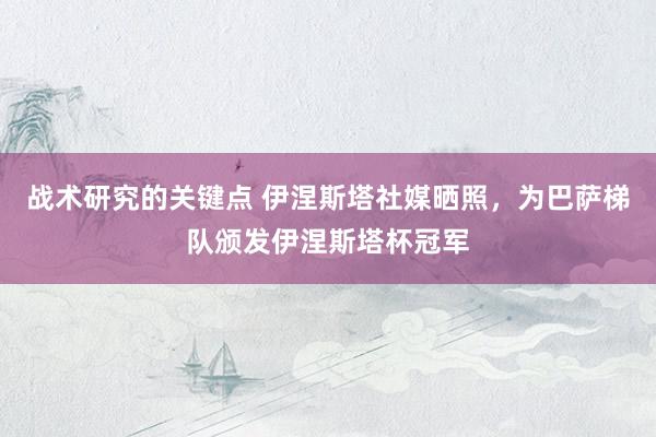 战术研究的关键点 伊涅斯塔社媒晒照，为巴萨梯队颁发伊涅斯塔杯冠军