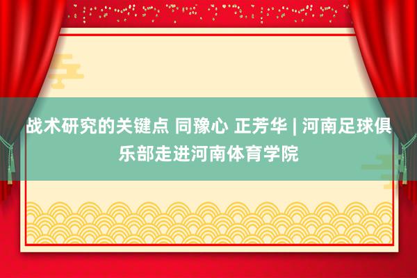 战术研究的关键点 同豫心 正芳华 | 河南足球俱乐部走进河南体育学院