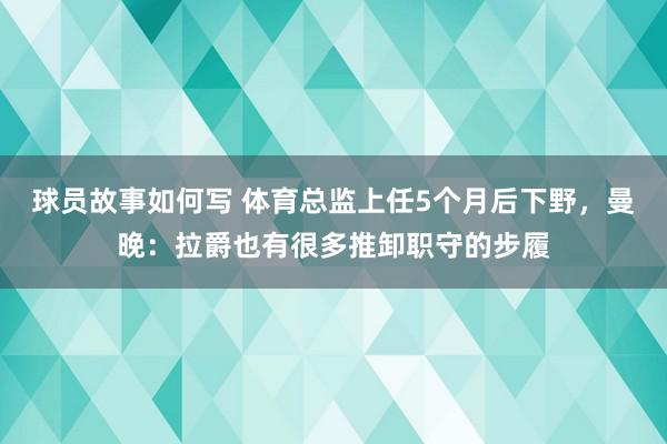 球员故事如何写 体育总监上任5个月后下野，曼晚：拉爵也有很多推卸职守的步履