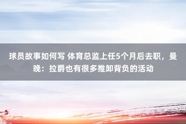 球员故事如何写 体育总监上任5个月后去职，曼晚：拉爵也有很多推卸背负的活动