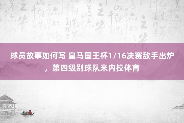 球员故事如何写 皇马国王杯1/16决赛敌手出炉，第四级别球队米内拉体育