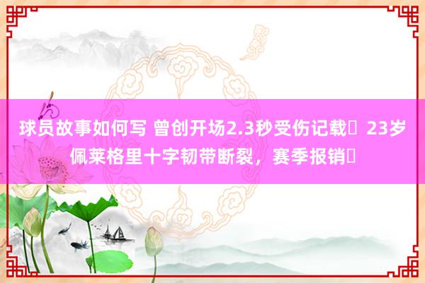 球员故事如何写 曾创开场2.3秒受伤记载❗23岁佩莱格里十字韧带断裂，赛季报销❗