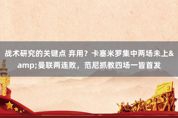 战术研究的关键点 弃用？卡塞米罗集中两场未上&曼联两连败，范尼抓教四场一皆首发