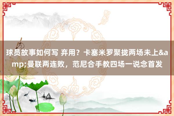 球员故事如何写 弃用？卡塞米罗聚拢两场未上&曼联两连败，范尼合手教四场一说念首发