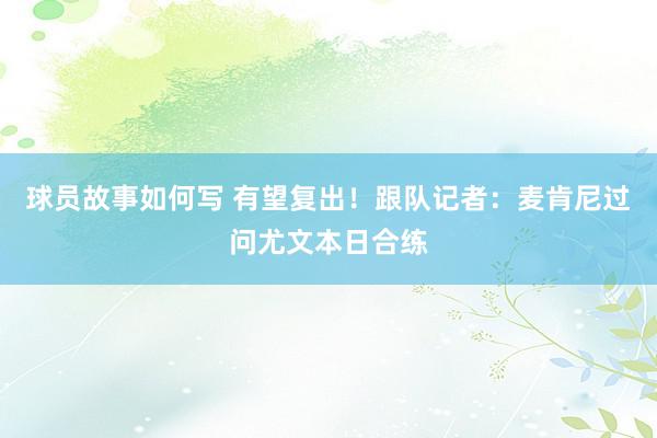 球员故事如何写 有望复出！跟队记者：麦肯尼过问尤文本日合练