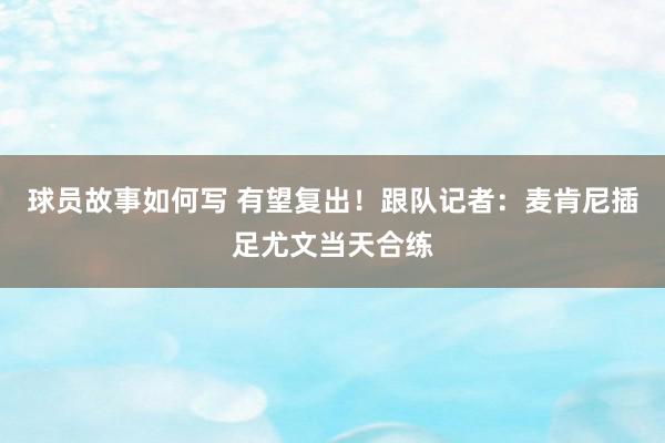 球员故事如何写 有望复出！跟队记者：麦肯尼插足尤文当天合练