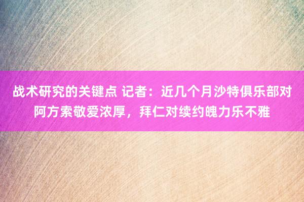 战术研究的关键点 记者：近几个月沙特俱乐部对阿方索敬爱浓厚，拜仁对续约魄力乐不雅