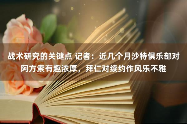 战术研究的关键点 记者：近几个月沙特俱乐部对阿方索有趣浓厚，拜仁对续约作风乐不雅