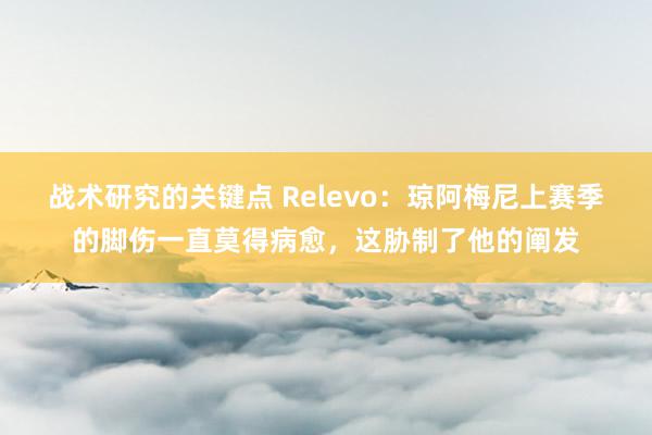 战术研究的关键点 Relevo：琼阿梅尼上赛季的脚伤一直莫得病愈，这胁制了他的阐发