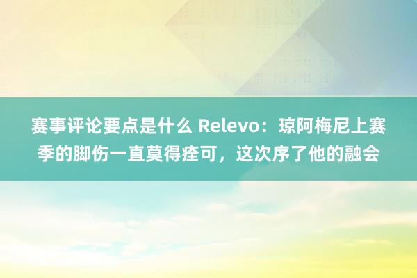 赛事评论要点是什么 Relevo：琼阿梅尼上赛季的脚伤一直莫得痊可，这次序了他的融会