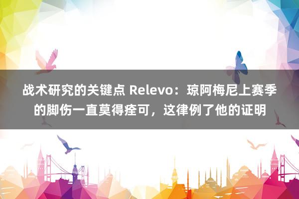 战术研究的关键点 Relevo：琼阿梅尼上赛季的脚伤一直莫得痊可，这律例了他的证明