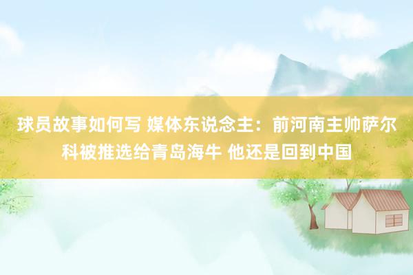 球员故事如何写 媒体东说念主：前河南主帅萨尔科被推选给青岛海牛 他还是回到中国