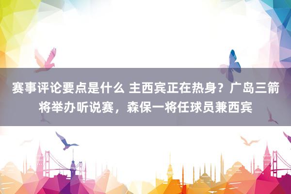 赛事评论要点是什么 主西宾正在热身？广岛三箭将举办听说赛，森保一将任球员兼西宾