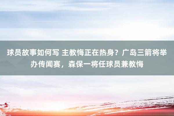 球员故事如何写 主教悔正在热身？广岛三箭将举办传闻赛，森保一将任球员兼教悔