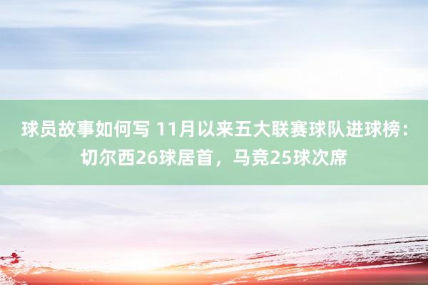 球员故事如何写 11月以来五大联赛球队进球榜：切尔西26球居首，马竞25球次席