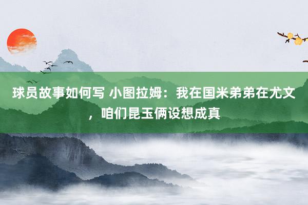 球员故事如何写 小图拉姆：我在国米弟弟在尤文，咱们昆玉俩设想成真