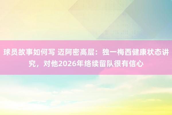 球员故事如何写 迈阿密高层：独一梅西健康状态讲究，对他2026年络续留队很有信心