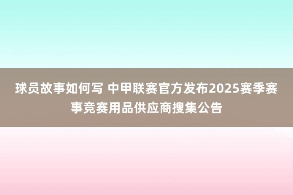 球员故事如何写 中甲联赛官方发布2025赛季赛事竞赛用品供应商搜集公告