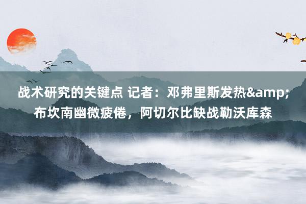 战术研究的关键点 记者：邓弗里斯发热&布坎南幽微疲倦，阿切尔比缺战勒沃库森