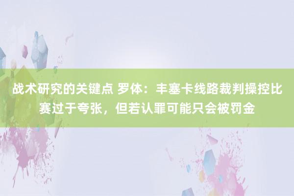 战术研究的关键点 罗体：丰塞卡线路裁判操控比赛过于夸张，但若认罪可能只会被罚金